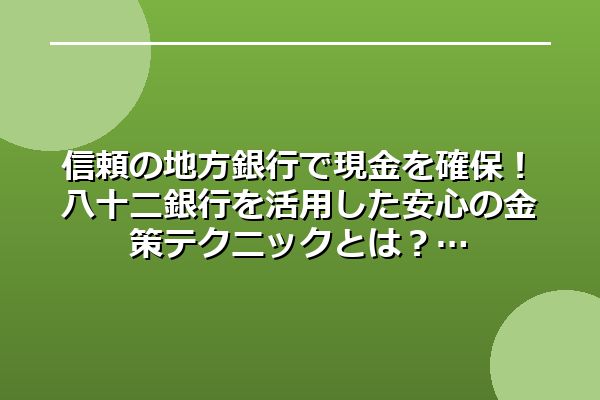 信頼の地方銀行で現金を確保!八十二銀行を活用した安心の金策テクニックとは?