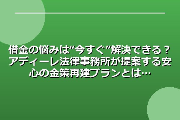 借金の悩みは“今すぐ”解決できる?アディーレ法律事務所が提案する安心の金策再建プランとは