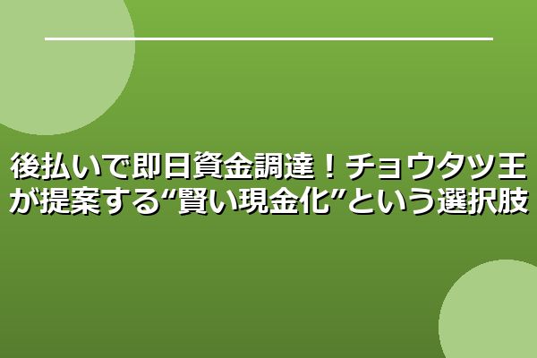 後払いで即日資金調達!チョウタツ王が提案する“賢い現金化”という選択肢