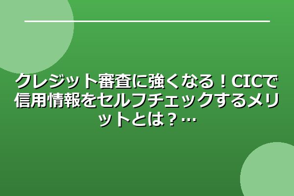 クレジット審査に強くなる!CICで信用情報をセルフチェックするメリットとは?