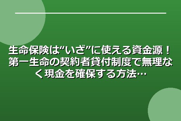 生命保険は“いざ”に使える資金源!第一生命の契約者貸付制度で無理なく現金を確保する方法