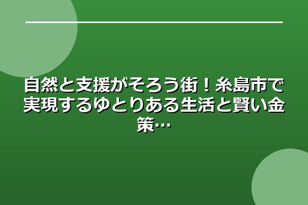 自然と支援がそろう街!糸島市で実現するゆとりある生活と賢い金策