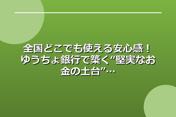 全国どこでも使える安心感!ゆうちょ銀行で築く“堅実なお金の土台”