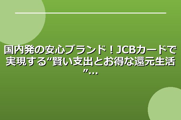国内発の安心ブランド!JCBカードで実現する“賢い支出とお得な還元生活”