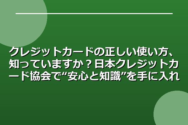 クレジットカードの正しい使い方、知っていますか?日本クレジットカード協会で“安心と知識”を手に入れよう