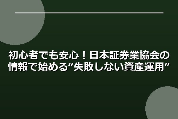 初心者でも安心!日本証券業協会の情報で始める“失敗しない資産運用”