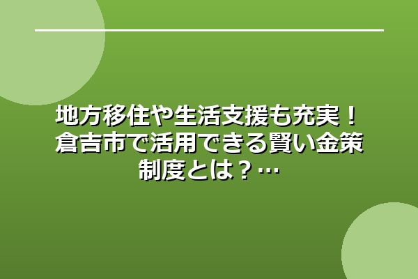 地方移住や生活支援も充実!倉吉市で活用できる賢い金策制度とは?