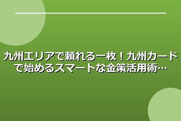 九州エリアで頼れる一枚!九州カードで始めるスマートな金策活用術