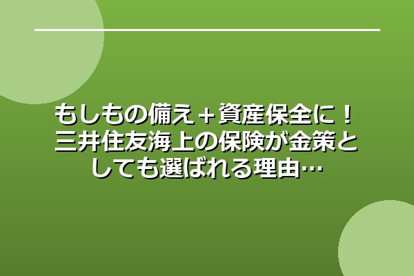 もしもの備え+資産保全に!三井住友海上の保険が金策としても選ばれる理由