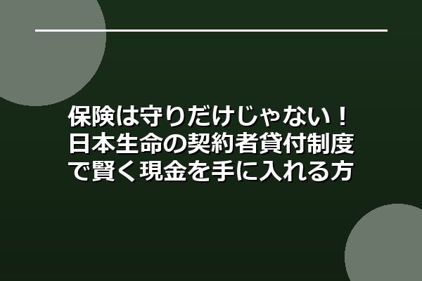 保険は守りだけじゃない！日本生命の契約者貸付制度で賢く現金を手に入れる方法とは？
