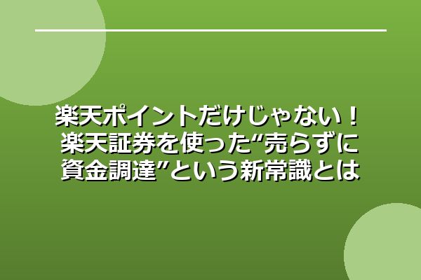 楽天ポイントだけじゃない！楽天証券を使った“売らずに資金調達”という新常識とは？