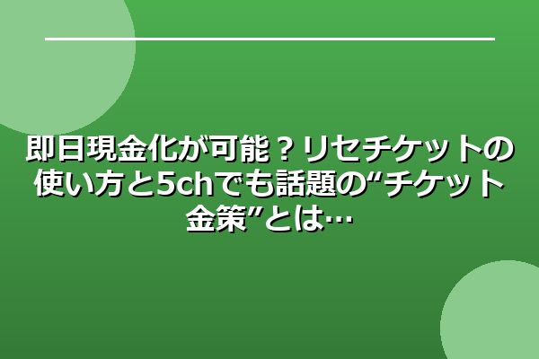 即日現金化が可能?リセチケットの使い方と5chでも話題の“チケット金策”とは