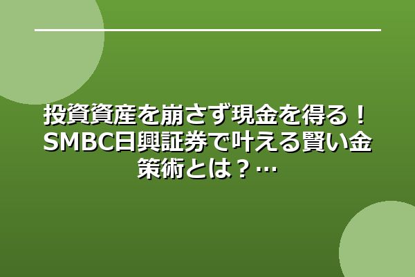 投資資産を崩さず現金を得る！SMBC日興証券で叶える賢い金策術とは？