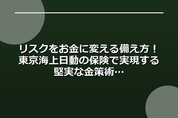 リスクをお金に変える備え方!東京海上日動の保険で実現する堅実な金策術