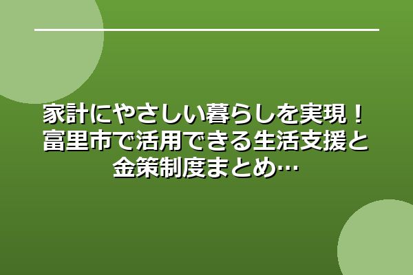 家計にやさしい暮らしを実現!富里市で活用できる生活支援と金策制度まとめ