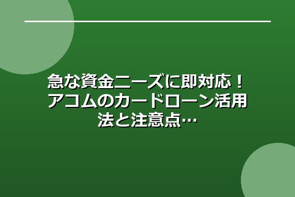 急な資金ニーズに即対応！アコムのカードローン活用法と注意点