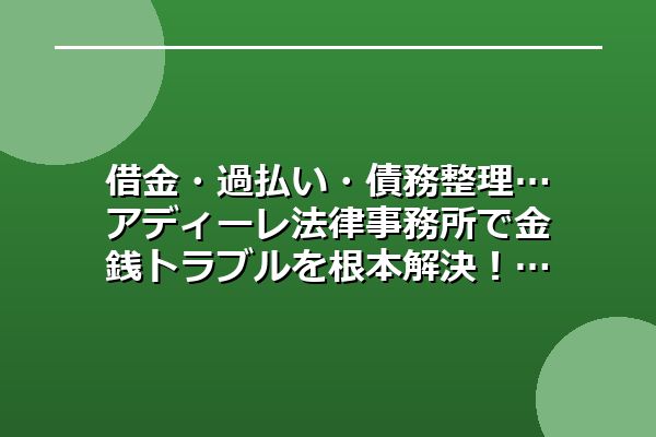 借金・過払い・債務整理…アディーレ法律事務所で金銭トラブルを根本解決！