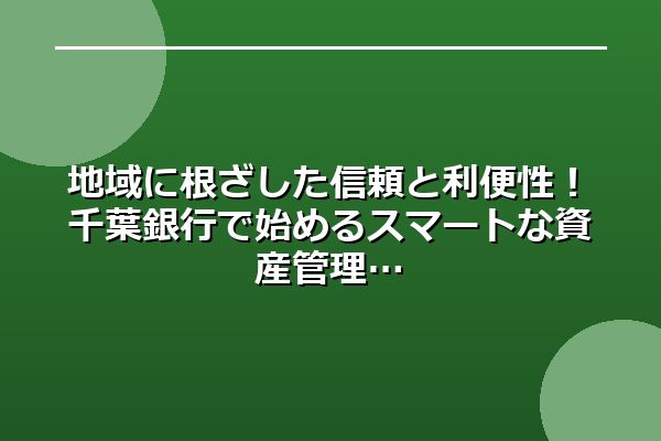 地域に根ざした信頼と利便性！千葉銀行で始めるスマートな資産管理
