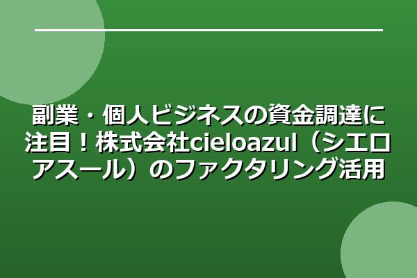 副業・個人ビジネスの資金調達に注目！株式会社cielo azul（シエロアスール）のファクタリング活用法