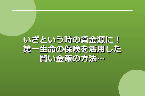 いざという時の資金源に！第一生命の保険を活用した賢い金策の方法