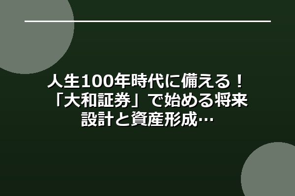 人生100年時代に備える!「大和証券」で始める将来設計と資産形成