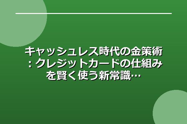 キャッシュレス時代の金策術：クレジットカードの仕組みを賢く使う新常識