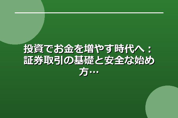 投資でお金を増やす時代へ：証券取引の基礎と安全な始め方