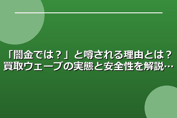 「闇金では？」と噂される理由とは？買取ウェーブの実態と安全性を解説