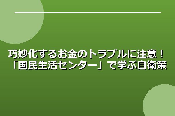 巧妙化するお金のトラブルに注意!「国民生活センター」で学ぶ自衛策