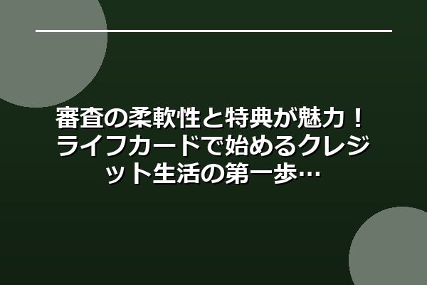 審査の柔軟性と特典が魅力！ライフカードで始めるクレジット生活の第一歩