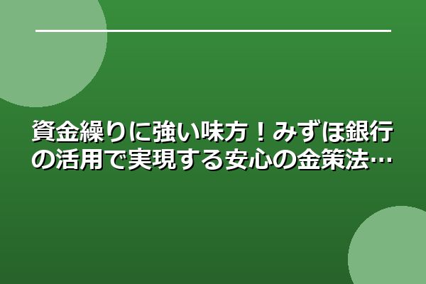 資金繰りに強い味方！みずほ銀行の活用で実現する安心の金策法