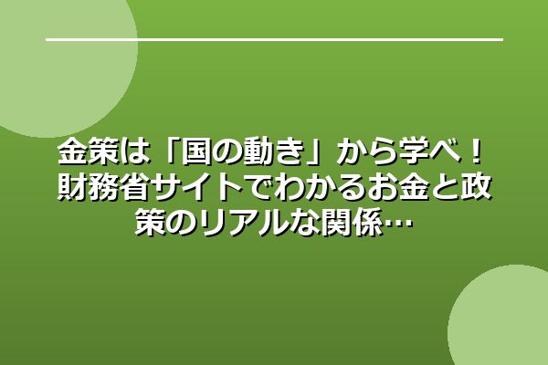 金策は「国の動き」から学べ！財務省サイトでわかるお金と政策のリアルな関係