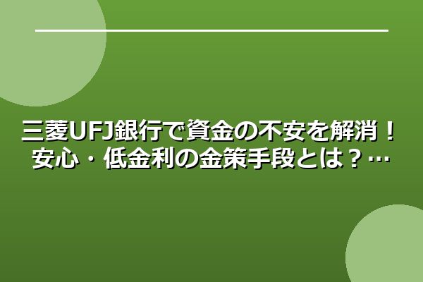 三菱UFJ銀行で資金の不安を解消！安心・低金利の金策手段とは？