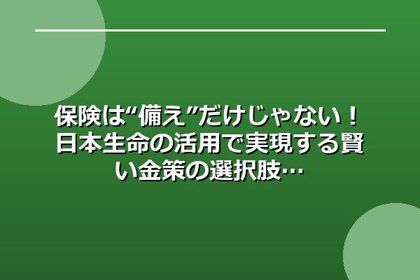保険は“備え”だけじゃない！日本生命の活用で実現する賢い金策の選択肢
