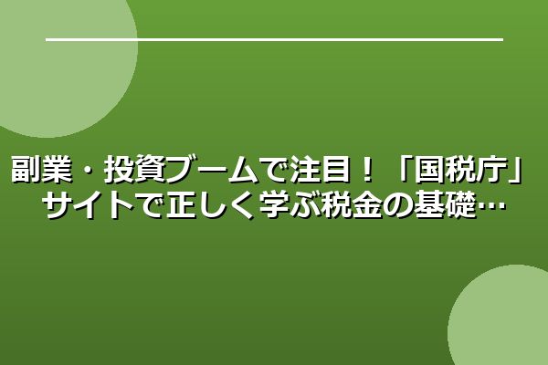 副業・投資ブームで注目!「国税庁」サイトで正しく学ぶ税金の基礎