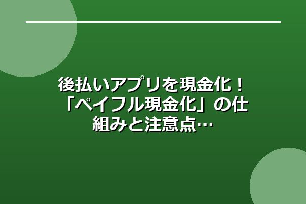 後払いアプリを現金化!「ペイフル現金化」の仕組みと注意点