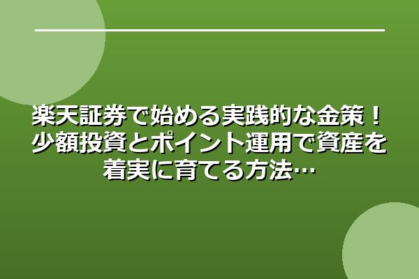 楽天証券で始める実践的な金策！少額投資とポイント運用で資産を着実に育てる方法