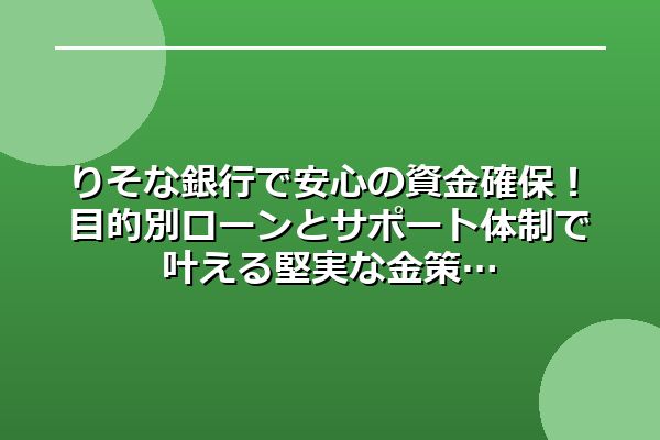 りそな銀行で安心の資金確保！目的別ローンとサポート体制で叶える堅実な金策