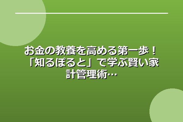 お金の教養を高める第一歩!「知るぽると」で学ぶ賢い家計管理術