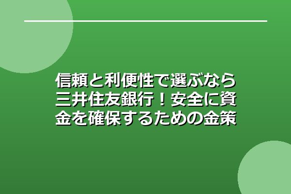 信頼と利便性で選ぶなら三井住友銀行！安全に資金を確保するための金策活用術