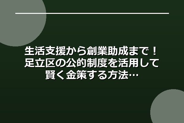 生活支援から創業助成まで！足立区の公的制度を活用して賢く金策する方法
