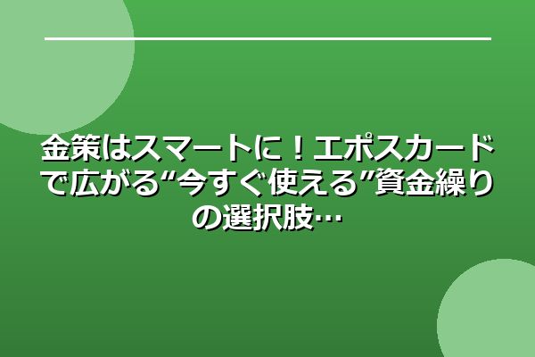 金策はスマートに！エポスカードで広がる“今すぐ使える”資金繰りの選択肢