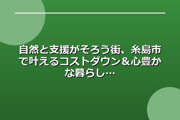 自然と支援がそろう街、糸島市で叶えるコストダウン&心豊かな暮らし