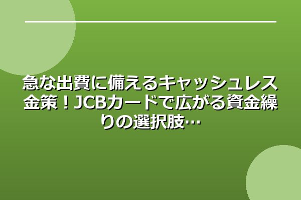 急な出費に備えるキャッシュレス金策！JCBカードで広がる資金繰りの選択肢