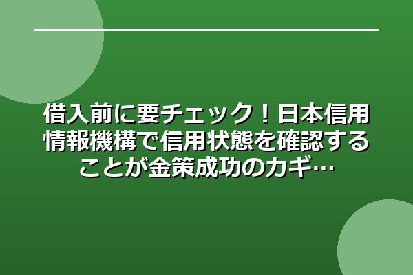 借入前に要チェック！日本信用情報機構で信用状態を確認することが金策成功のカギ