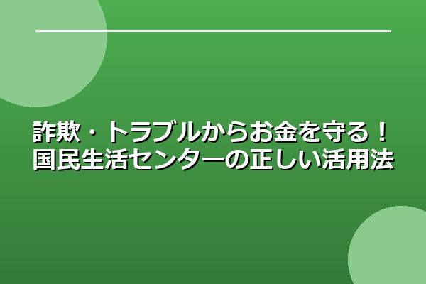 詐欺・トラブルからお金を守る!国民生活センターの正しい活用法
