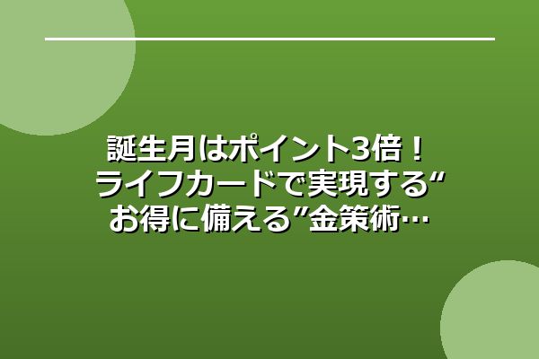 誕生月はポイント3倍！ライフカードで実現する“お得に備える”金策術