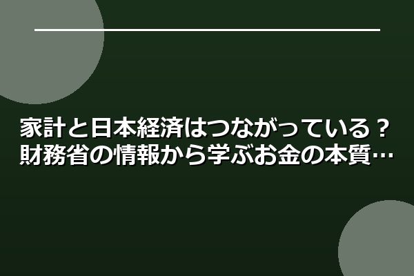 家計と日本経済はつながっている?財務省の情報から学ぶお金の本質