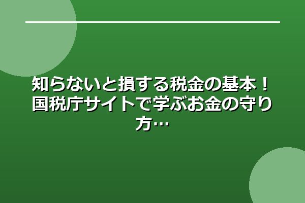知らないと損する税金の基本!国税庁サイトで学ぶお金の守り方