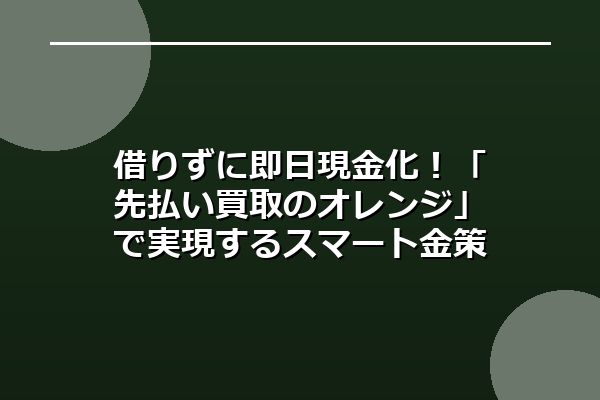 借りずに即日現金化！「先払い買取のオレンジ」で実現するスマート金策
